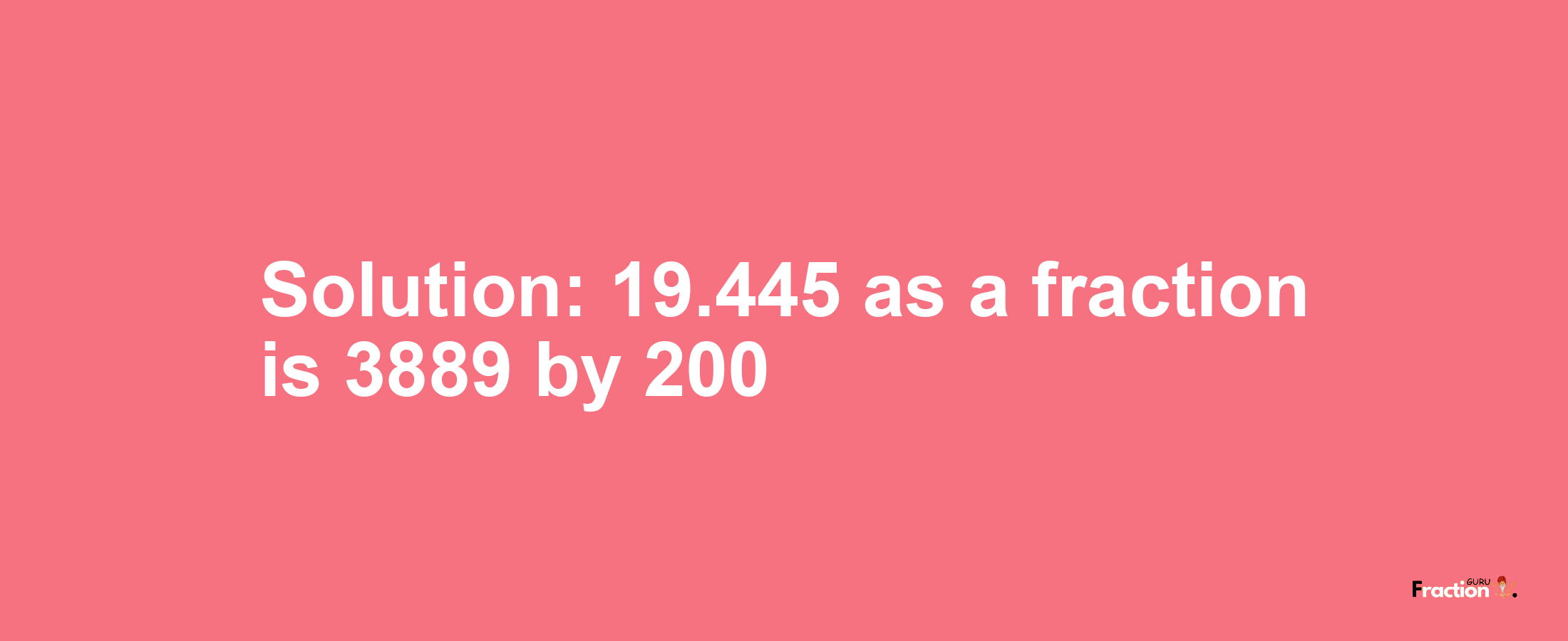 Solution:19.445 as a fraction is 3889/200